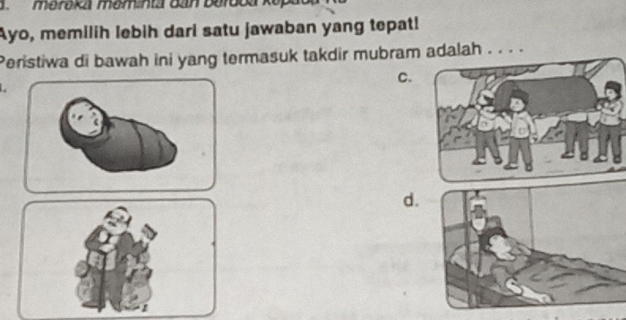 meroka meminta dan Berbba ke
Ayo, memilih lebih dari satu jawaban yang tepat!
Peristiwa di bawah ini yang termasuk takdir mubram adalah . . . .
C.
d.