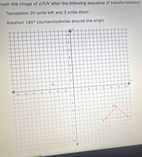 raph the image of △ TUV after the following sequence of transformations:
Translation 20 units left and 3 units down
counterclockwise around the origin