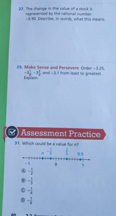 The change in the value of a stock is
represented by the rational number
-5.90. Describe, in words, what this means.
29. Make Sense and Persevere Order -3.25,
-3 1/8 ,-3 3/4  , and -3.1 from least to greatest.
Explain.
Assessment Practice
31. Which could be a value for n?
A - 1/2 
B - 1/3 
C - 1/4 
D - 1/6 
80