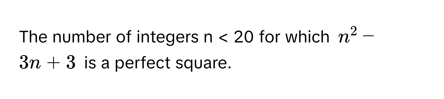 The number of integers n < 20 for which $n^2 - 3n + 3$ is a perfect square.