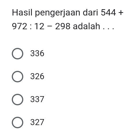 Hasil pengerjaan dari 544+
972:12-298 adalah . . .
336
326
337
327