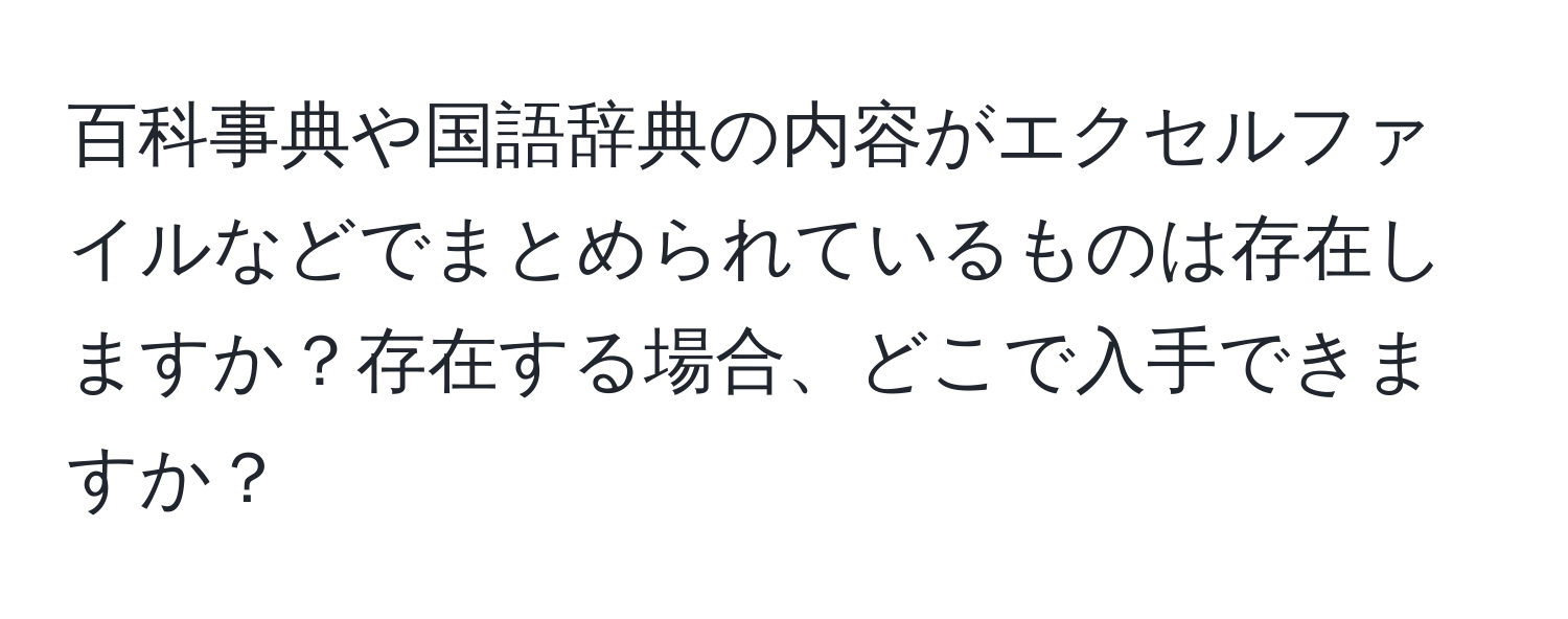 百科事典や国語辞典の内容がエクセルファイルなどでまとめられているものは存在しますか？存在する場合、どこで入手できますか？