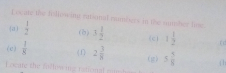 Locate the following rational numbers in the number line. 
(a)  1/2  ( b ) 3 1/2  ( c ) 1 1/2  ( ( 
(e)  1/8  ( f) 2 3/8  (g) 5 5/8  (1) 
Locate the following rational numb