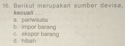 Berikut merupakan sumber devisa,
kecuali ..
a. pariwisata
b. impor barang
c. ekspor barang
dà hibah