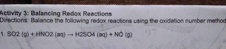 Activity 3: Balancing Redox Reactions 
Directions: Balance the following redox reactions using the oxidation number method 
1. SO2(g)+HNO2(aq)to H2SO4(aq)+NO(g)