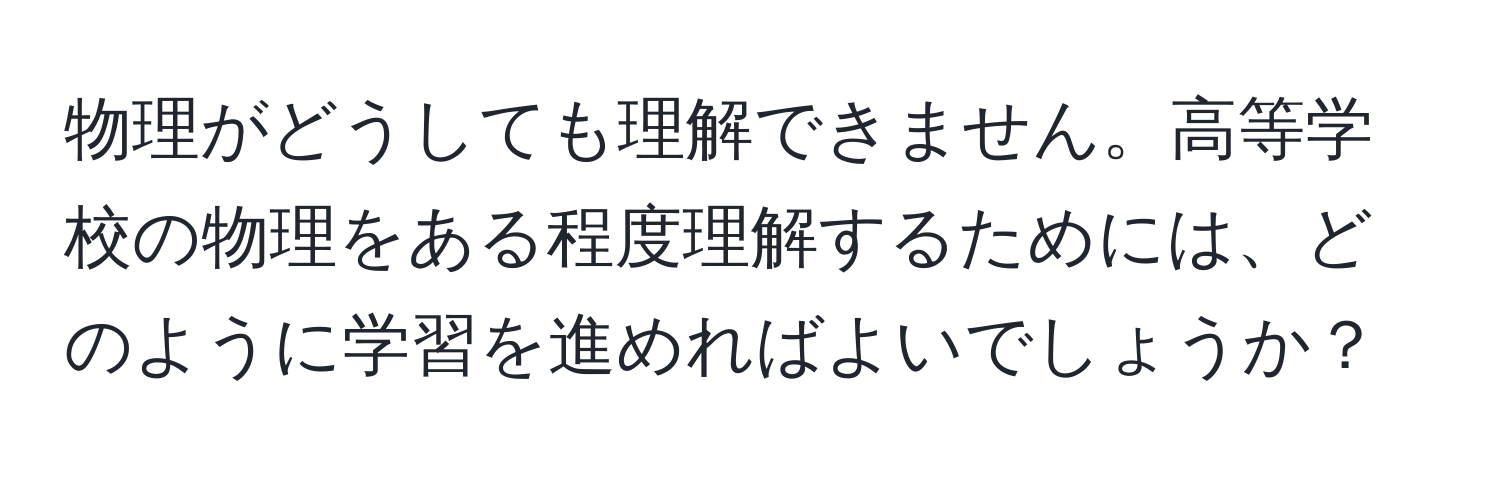 物理がどうしても理解できません。高等学校の物理をある程度理解するためには、どのように学習を進めればよいでしょうか？