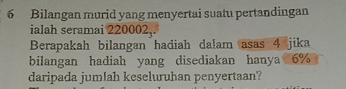 Bilangan murid yang menyertai suatu pertandingan 
ialah seramai . 220002_3. 
Berapakah bilangan hadiah dalam asas 4 jika 
bilangan hadiah yang disediakan hanya 6%
daripada jumlah keseluruhan penyertaan?