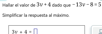 Hallar el valor de 3v+4 dado que -13v-8=5
Simplificar la respuesta al máximo.
3v+4=□