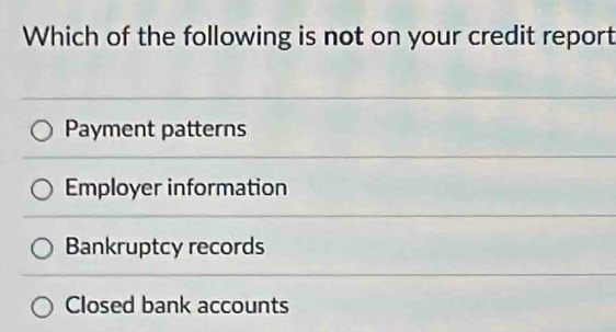 Which of the following is not on your credit report
Payment patterns
Employer information
Bankruptcy records
Closed bank accounts