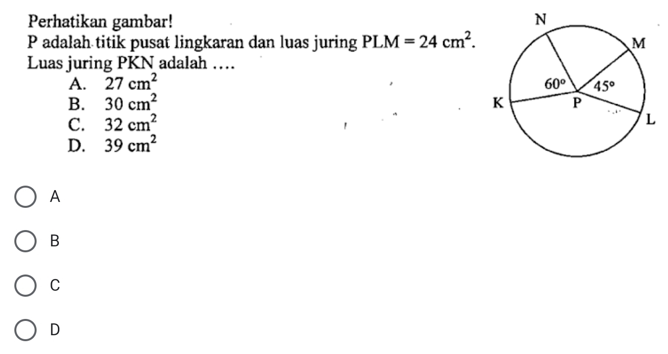 Perhatikan gambar! 
P adalah titik pusat lingkaran dan luas juring PLM=24cm^2.
Luas juring PKN adalah …
A. 27cm^2
B. 30cm^2
C. 32cm^2
D. 39cm^2
A
B
C
D