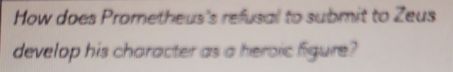 How does Prometheus's refusal to submit to Zeus 
develop his character as a heroic figure?