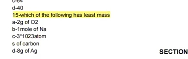 C -64
d -40
15-which of the following has least mass
a -2g of O2
b -1mole of Na
c -3*1023atom
s of carbon
d -8g of Ag SECTION