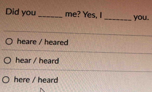 Did you _me? Yes, I _you.
heare / heared
hear / heard
here / heard