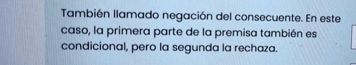 También llamado negación del consecuente. En este 
caso, la primera parte de la premisa también es 
condicional, pero la segunda la rechaza.