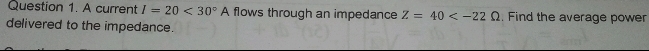 A current I=20<30°A flows through an impedance Z=40 . Find the average power 
delivered to the impedance.