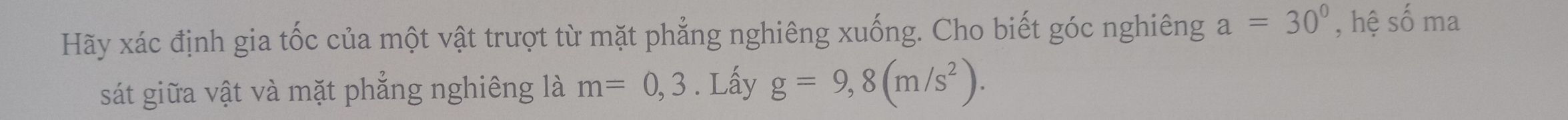 Hãy xác định gia tốc của một vật trượt từ mặt phẳng nghiêng xuống. Cho biết góc nghiêng a=30° , hệ số ma 
sát giữa vật và mặt phẳng nghiêng là m=0,3. Lấy g=9,8(m/s^2).