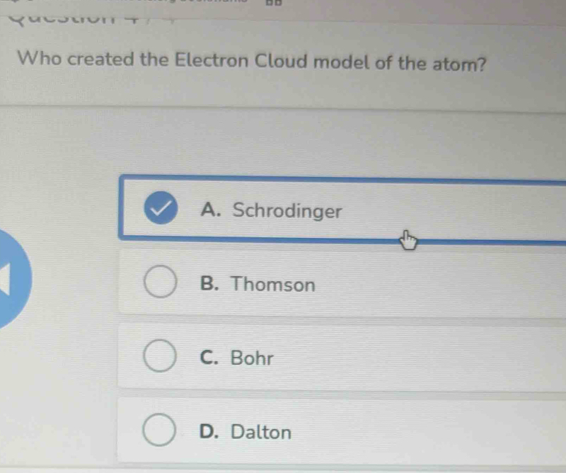 Who created the Electron Cloud model of the atom?
A. Schrodinger
B. Thomson
C. Bohr
D. Dalton