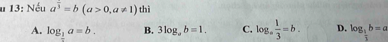 13: Nếu a^(frac )3=b(a>0,a!= 1) thì
A. log __ 1a=b. B. 3log _ab=1. C. log _a 1/3 =b. D. log _ 1/3 b=a