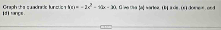 Graph the quadratic function f(x)=-2x^2-16x-30. Give the (a) vertex, (b) axis, (c) domain, and 
(d) range.