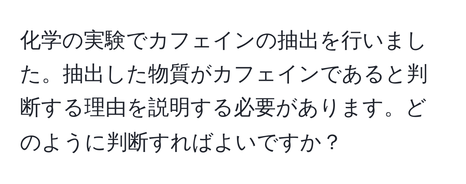 化学の実験でカフェインの抽出を行いました。抽出した物質がカフェインであると判断する理由を説明する必要があります。どのように判断すればよいですか？