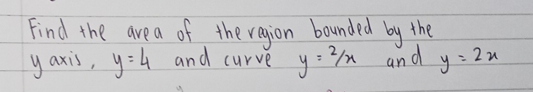 Find the area of the region bounded by the 
yaxis, y=4 and curve y=2/x and y=2x