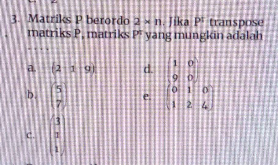 Matriks P berordo 2* n. Jika P^T transpose
matriks P, matriks P^T yang mungkin adalah
a. (219) d. beginpmatrix 1&0 9&0endpmatrix
b. beginpmatrix 5 7endpmatrix
e. beginpmatrix 0&1&0 1&2&4endpmatrix
C. beginpmatrix 3 1 1endpmatrix