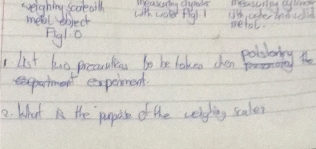 cveighing soolealth 
measonng dubes measuney guny 
with cold figh1 (lH, caher andadid 
met ebject metol. 
piglc 
1 list ho precaalieas to be takea chen 
pobbaig 
expenment. 
2. What i the purpose of the veighing sculer