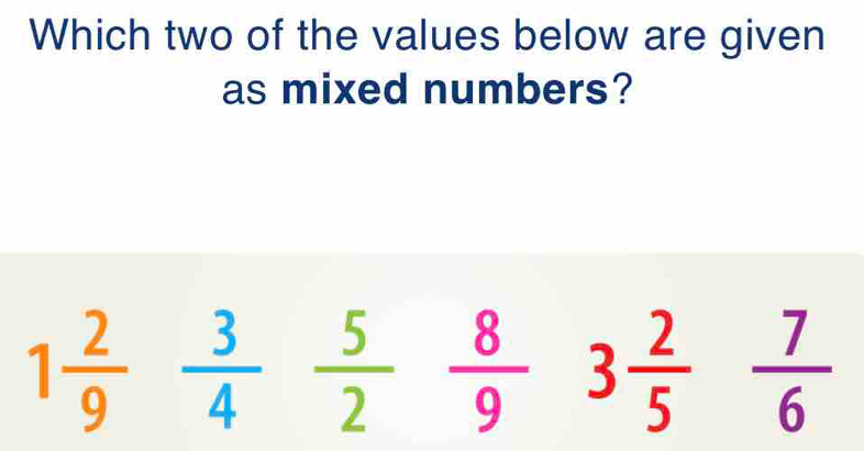 Which two of the values below are given 
as mixed numbers?
1 2/9  3/4  5/2  8/9 3 2/5  7/6 