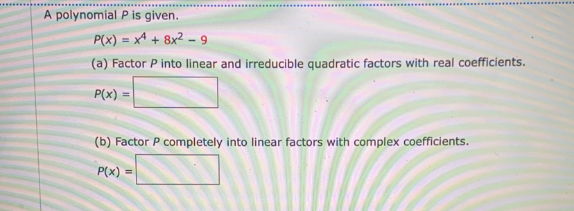 A polynomial P is given.
P(x)=x^4+8x^2-9
(a) Factor P into linear and irreducible quadratic factors with real coefficients.
P(x)=□
(b) Factor P completely into linear factors with complex coefficients.