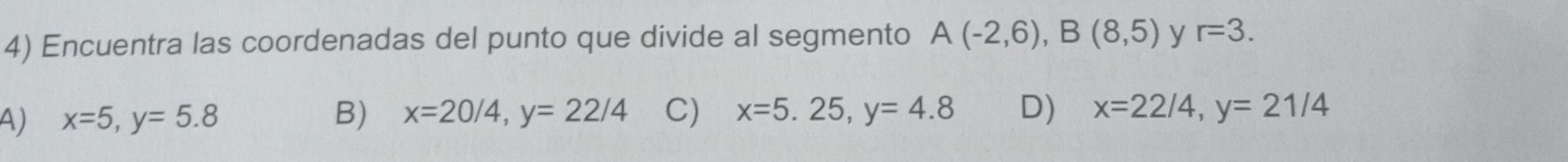 Encuentra las coordenadas del punto que divide al segmento A(-2,6), B(8,5) y r=3.
A) x=5, y=5.8 B) x=20/4, y=22/4 C) x=5.25, y=4.8 D) x=22/4, y=21/4