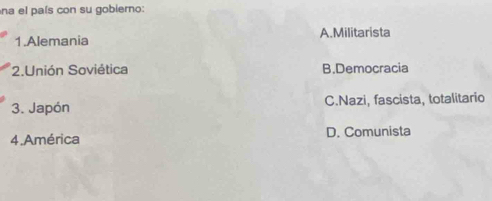 na el país con su gobierno:
1.Alemania A.Militarista
2.Unión Soviética B.Democracia
3. Japón C.Nazi, fascista, totalitario
4.América D. Comunista