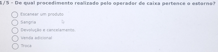 1/5 - De qual procedimento realizado pelo operador de caixa pertence o estorno?
Escanear um produto
Sangria
Devolução e cancelamento.
Venda adicional
Troca