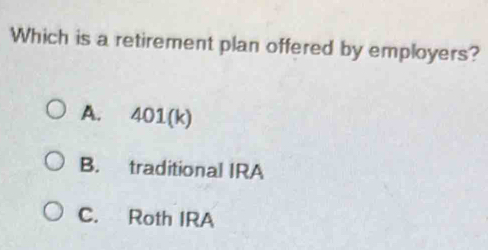 Which is a retirement plan offered by employers?
A. 401 (k)
B. traditional IRA
C. Roth IRA