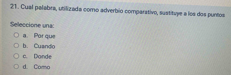 Cual palabra, utilizada como adverbio comparativo, sustituye a los dos puntos
Seleccione una:
a. Por que
b. Cuando
c. Donde
d. Como