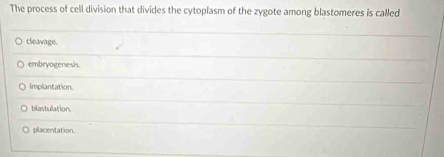 The process of cell division that divides the cytoplasm of the zygote among blastomeres is called
cleavage.
embryogenesis.
implantation.
blastulation.
○ placentation.