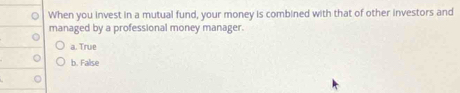 When you invest in a mutual fund, your money is combined with that of other investors and
managed by a professional money manager.
a. True
b. False