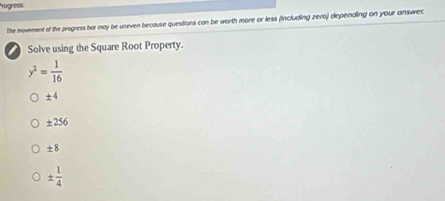 Progress:
The movement of the progress bar may be uneven because questions can be worth more or less (including zero) depending on your answer.
I Solve using the Square Root Property.
y^2= 1/16 
± 4
± 256
± 8
±  1/4 