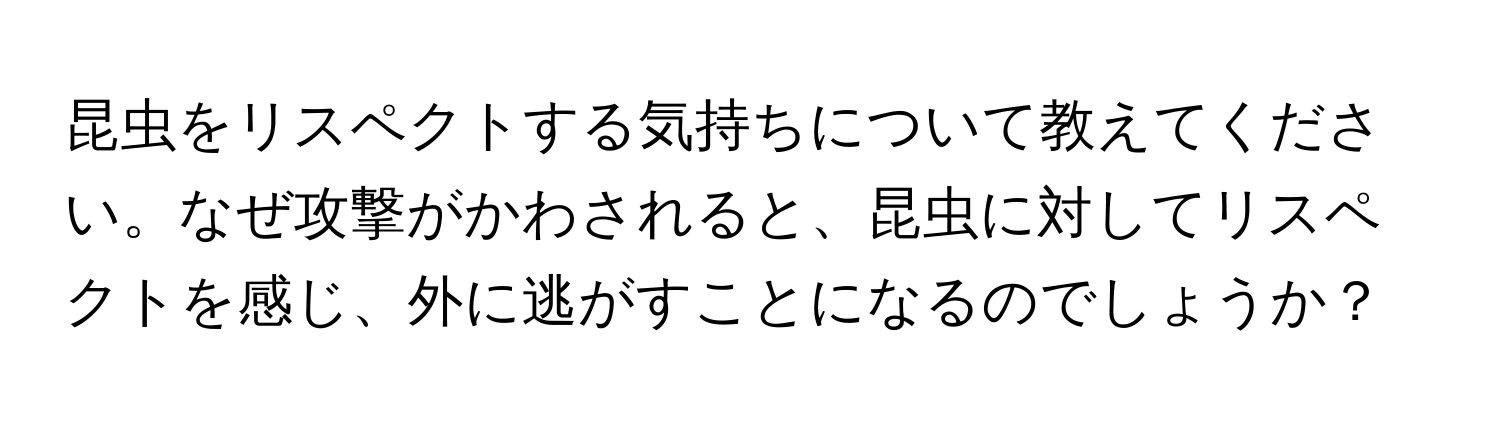 昆虫をリスペクトする気持ちについて教えてください。なぜ攻撃がかわされると、昆虫に対してリスペクトを感じ、外に逃がすことになるのでしょうか？