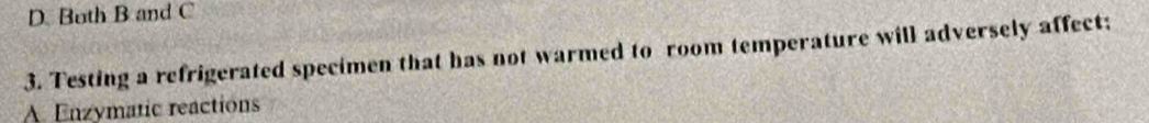 Buth B and C
3. Testing a refrigerated specimen that has not warmed to room temperature will adversely affect: 
A Enzymatic reactions