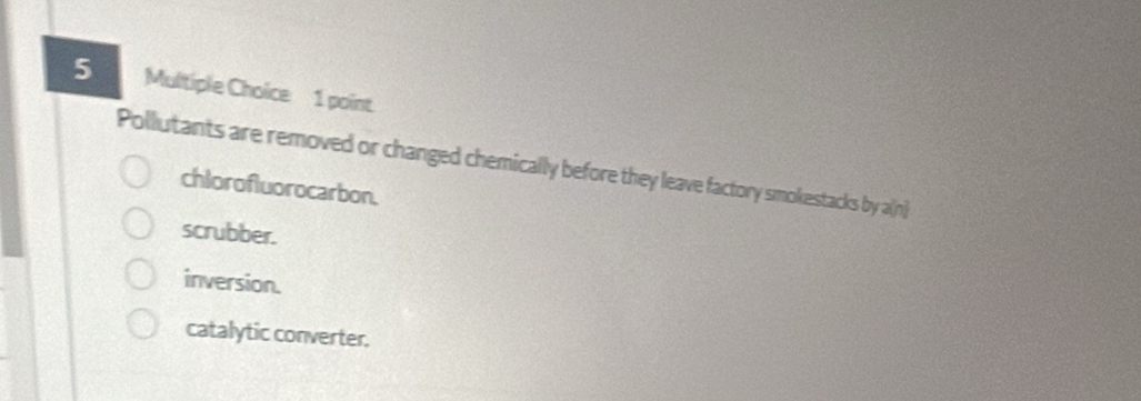 Pollutants are removed or changed chemically before they leave factory smokestacks by a(n)
chlorofluorocarbon.
scrubber.
inversion.
catalytic converter.