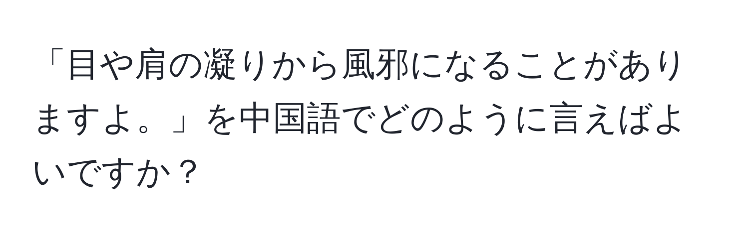 「目や肩の凝りから風邪になることがありますよ。」を中国語でどのように言えばよいですか？