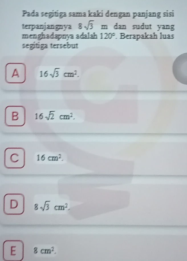 Pada segitiga sama kaki dengan panjang sisi
terpanjangnya 8sqrt(3)m dan sudut yang
menghadapnya adalah 120°. Berapakah luas
segitiga tersebut
A 16sqrt(3)cm^2.
B 16sqrt(2)cm^2.
C 16cm^2.
D 8sqrt(3)cm^2.
E 8cm^2,