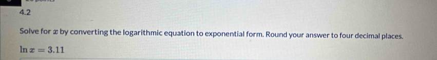 4.2 
Solve for x by converting the logarithmic equation to exponential form. Round your answer to four decimal places. 
ln x=3.11