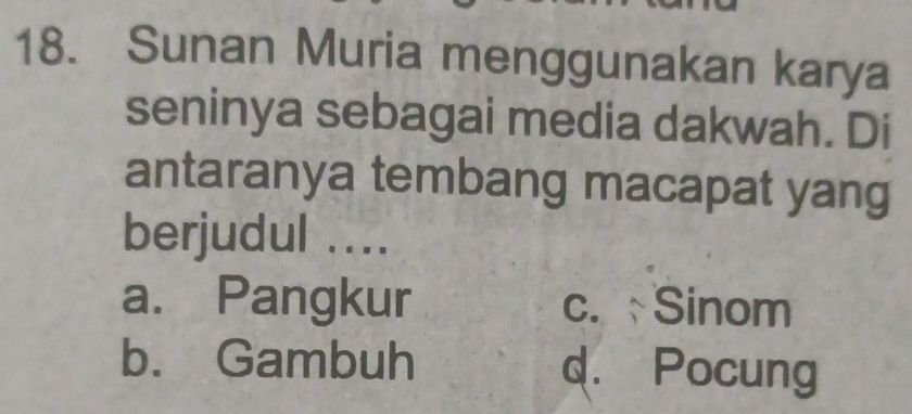 Sunan Muria menggunakan karya
seninya sebagai media dakwah. Di
antaranya tembang macapat yang
berjudul ....
a. Pangkur c. Sinom
b. Gambuh d. Pocung