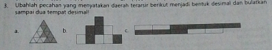 Ubahlah pecahan yang menyatakan daerah terarsir berikut menjadi bentuk desimal dan bulatkan 
sampai dua tempat desimal! 
a.b.C.