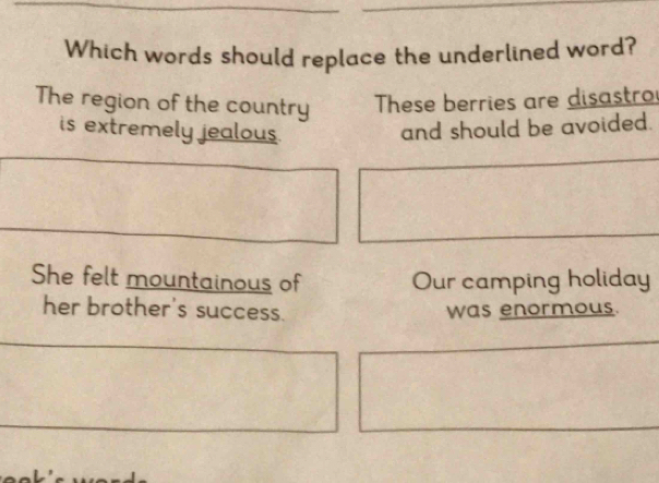 Which words should replace the underlined word?
The region of the country These berries are disastro
is extremely jealous .
and should be avoided.
She felt mountainous of Our camping holiday
her brother's success. was enormous.