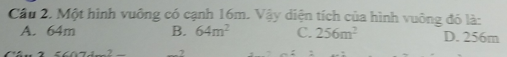 Cầu 2. Một hình vuông có cạnh 16m. Vậy diện tích của hình vuông đó là:
A. 64m B. 64m^2 C. 256m^2 D. 256m
2560* 71_ 2_ 
2