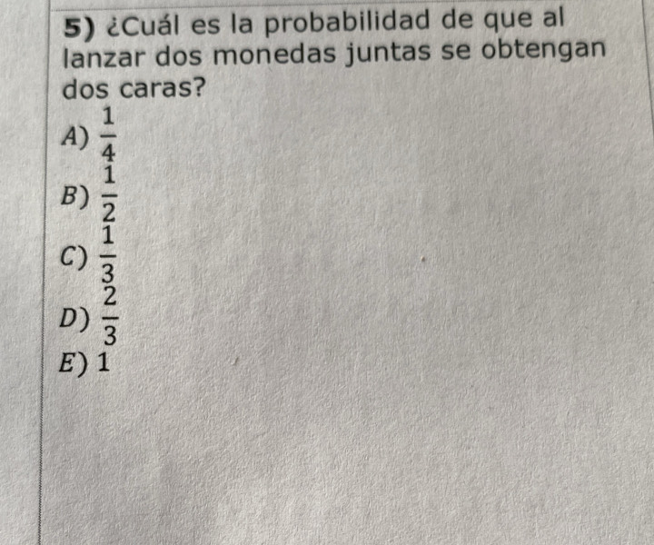 ¿Cuál es la probabilidad de que al
lanzar dos monedas juntas se obtengan
dos caras?
A)  1/4 
B)  1/2 
C)  1/3 
D)  2/3 
E) 1