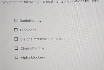 Which of the following are treatments medications for BPH?
Radiotherapy
Probiotics
5 -alpha reductase inhibitors
Chemotherapy
Alpha-blockers