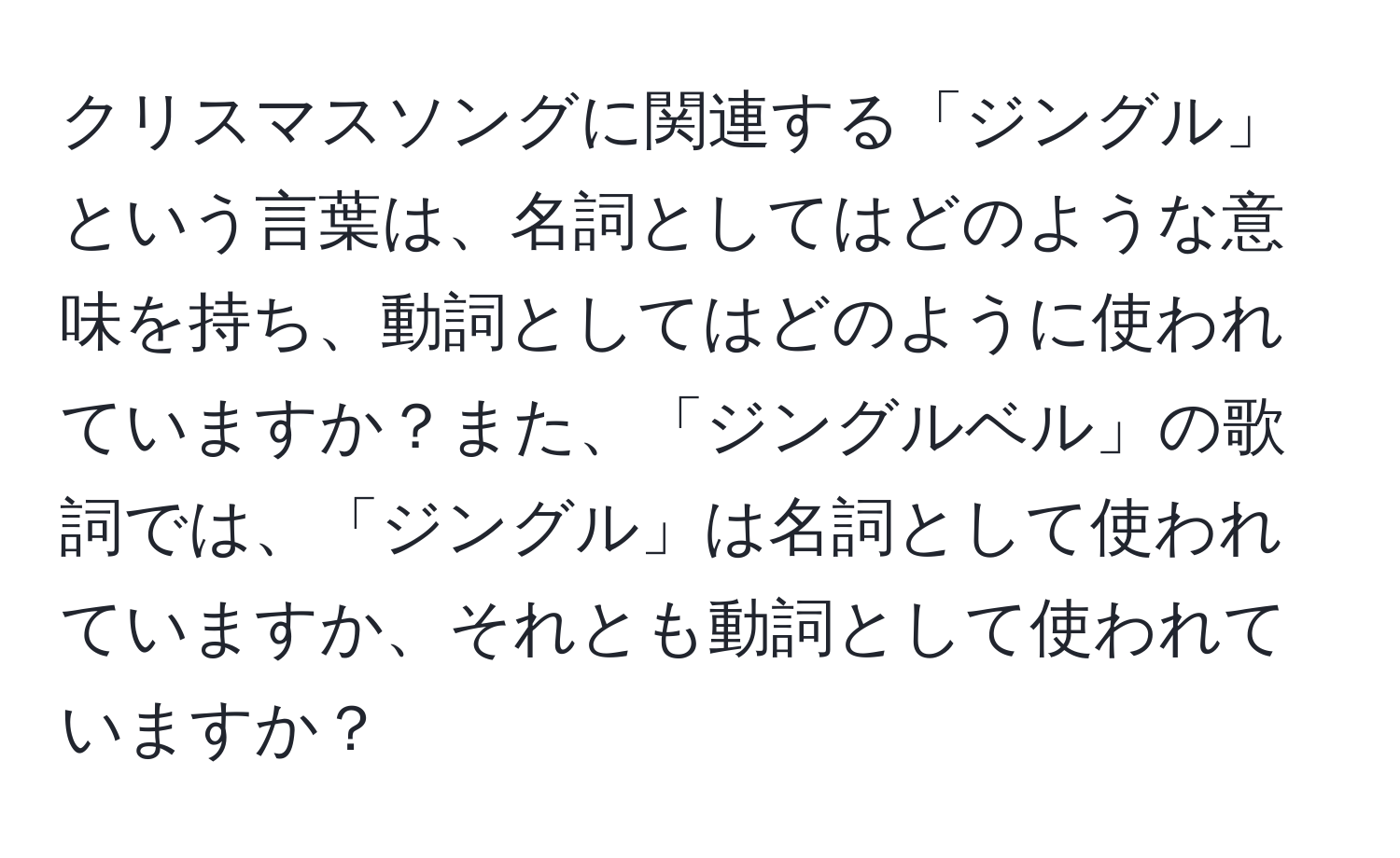 クリスマスソングに関連する「ジングル」という言葉は、名詞としてはどのような意味を持ち、動詞としてはどのように使われていますか？また、「ジングルベル」の歌詞では、「ジングル」は名詞として使われていますか、それとも動詞として使われていますか？